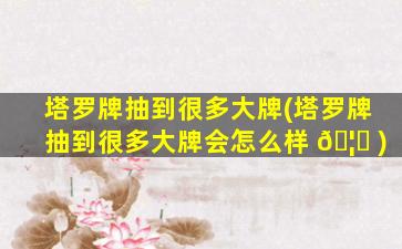 塔罗牌抽到很多大牌(塔罗牌抽到很多大牌会怎么样 🦆 )